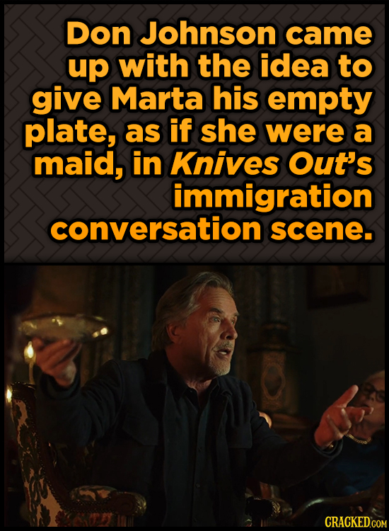 Don Johnson came up with the idea to give Marta his empty plate, as if shE were a maid, in Knives Out's immigration conversation scene.