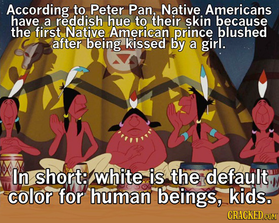 According to Peter Pan, Native Americans have a reddish hue to their skin because the first Native American prince blushed after being kissed by a gir