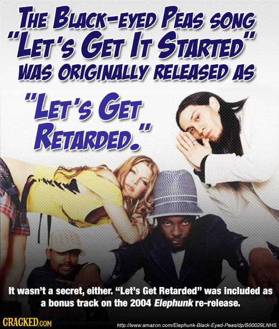 THE BLCK-EYEL PEAS SONG LEt's GET IT STARTED WAS ORIGINALLY RELEASED AS LET'S GET RETARDED. It wasn't a secret, either. Let's Get Retarded was i