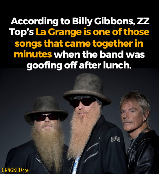 According to Billy Gibbons, zZ Top's La Grange is one of those songs that came together in minutes when the band was goofing off after lunch.