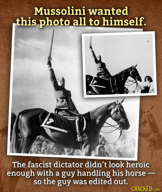 Mussolini wanted this photo all to himself. The fascist dictator didn't look heroic enough with a guy handling his horse- so the guy was edited out. C
