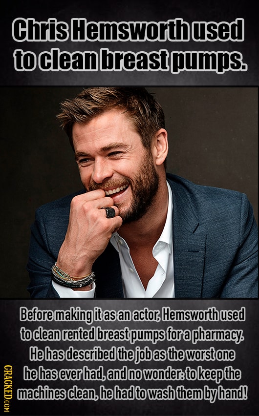 Chris Hemsworthe used to clean breast pumps. Before making it as an actor Hemsworth used to clean rented breast pumps for a pharmacy. He has described
