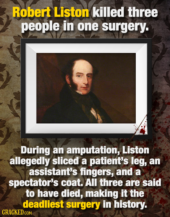 Robert Liston killed three people in one surgery. During an amputation, Liston allegedly sliced a patient's leg, an assistant's fingers, and a spectat