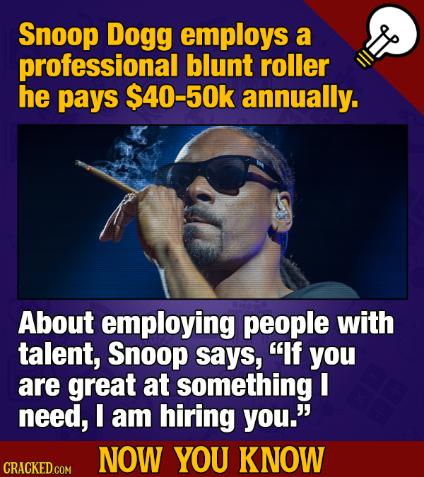 Snoop Dogg employs a professional blunt roller he pays $40-50k annually. About employing people with talent, Snoop says, If you are great at somethin