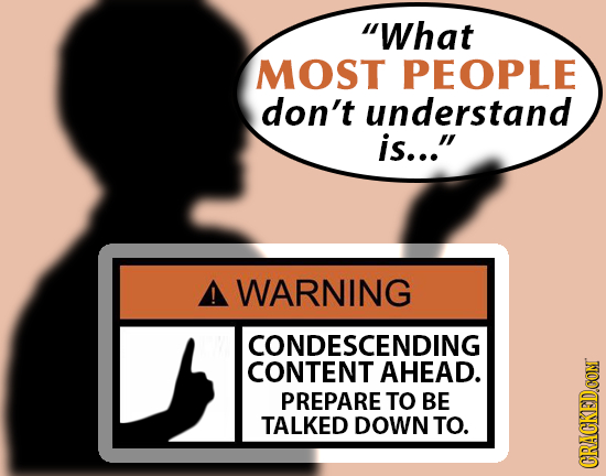 What MOST PEOPLE don't understand is... A WARNING CONDESCENDING CONTENT AHEAD. PREPARE TO BE TALKED DOWN TO. CRACKED.CON
