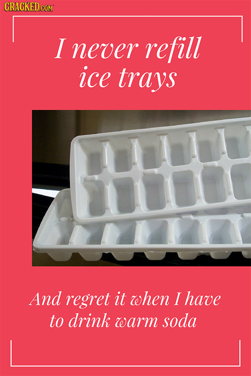 I never refill ice trays uLL 71000 And regret it when I have to drink warm soda