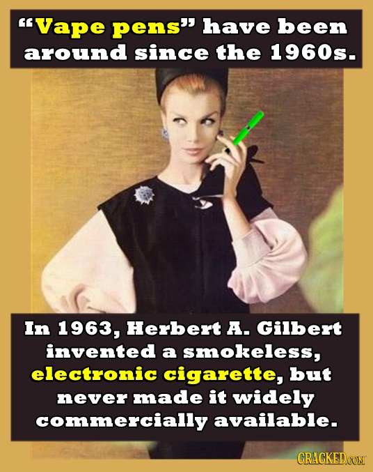 Vape pens have been around since the 1960s. In 1963, Herbert A. Gilbert invented a smokeless, electronic cigarette, but never made it widely commerc