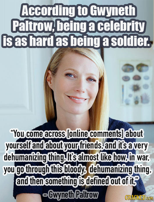 According to Gwyneth Paltrow, being a celebrity is as hard as being a soldier. You come across [online mments] about yourself and about your friends,
