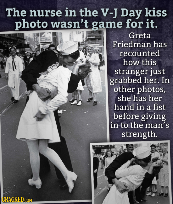 The nurse in the V-J Day kiss photo wasn't game for it. Greta Friedman has recounted how this stranger just grabbed her. In other photos, she has her