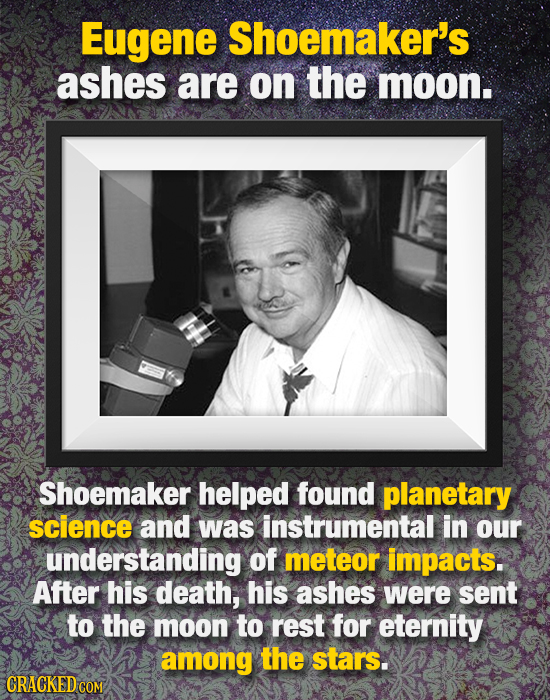 Eugene Shoemaker's ashes are on the moon. Shoemaker helped found planetary science and was instrumental in our understanding Of meteor impacts. After