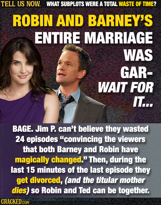 TELL US NOW. WHAT SUBPLOTS WERE A TOTAL WASTE OF TIME? ROBIN AND BARNEY'S ENTIRE MARRIAGE WAS GAR- WAIT FOR IT... BAGE. Jim P. can't believe they wast