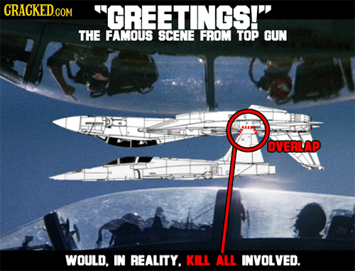 CRACKED.COM GREETINGS! THE FAMOUS SCENE FROM TOP GUN OVERLAP WOULD. IN REALITY. KILL ALL INVOLVED. 