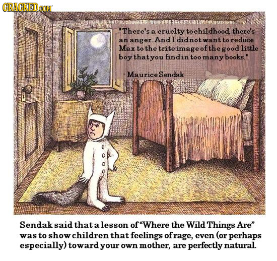 RACKEDOON There's cruelty to childhood there's a an anger. And I not want to reduce Max to the tri te of the good little boy that you find in too man