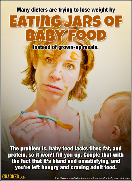 Many dieters are trying to lose weight by EATING JARS OF BABY FOOD instead of grown-up meals. The problem is, baby food lacks fiber, fat, and protein,