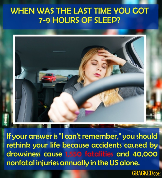 WHEN WAS THE LAST TIME YOU GOT 7-9 HOURS OF SLEEP? If your answer is I can't remember, you should rethink your life because accidents caused by drow