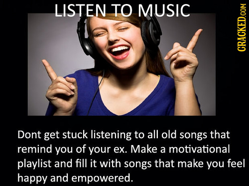 LISTEN TO MUSIC CRACKED.COM Dont get stuck listening to all old songs that remind you of your ex. Make a motivational playlist and fill it with songs 