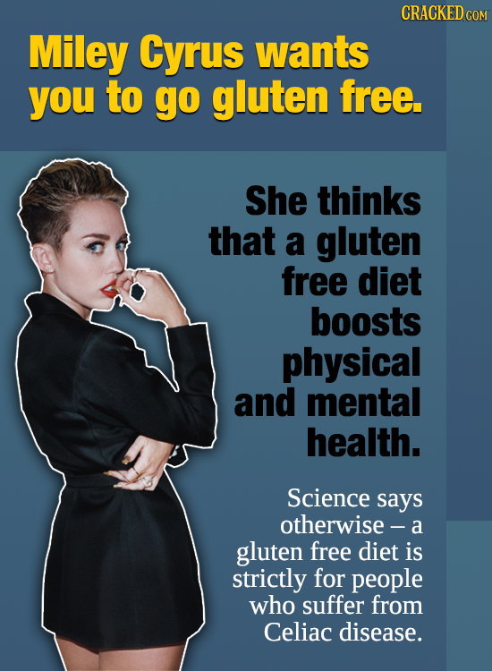 CRACKED c Miley Cyrus wants you to go gluten free. She thinks that a gluten free diet boosts physical and mental health. Science says otherwise- a glu