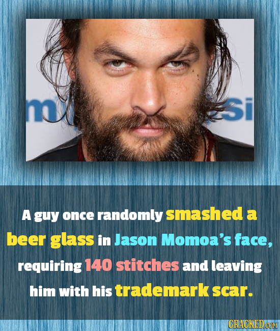 Si A guy randomly smashed once a beer glass in Jason Momoa's face, requiring 140 stitches and leaving him with his trademark scar. CRACKED CON