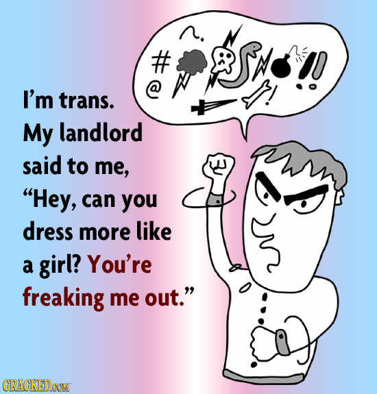 # SW I'm trans. My landlord said to me, Hey, can you dress more like a girl? You're freaking me out. CRACKEID OONI 