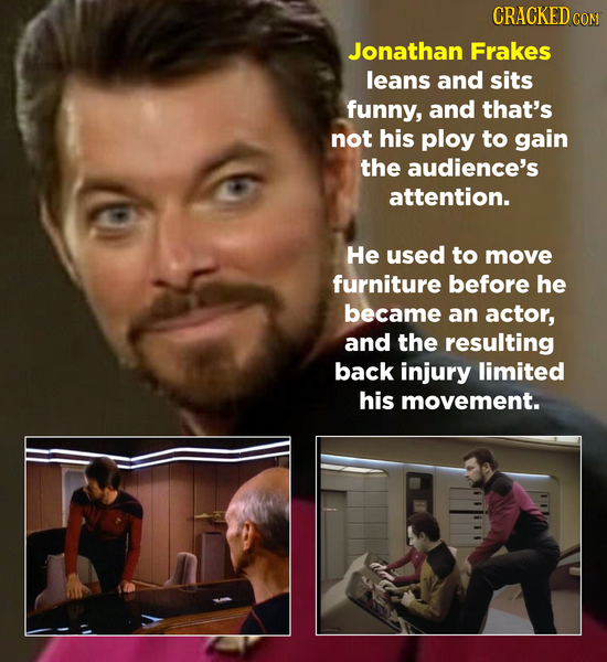 CRACKED COM Jonathan Frakes leans and sits funny, and that's not his ploy to gain the audience's attention. He used to move furniture before he became