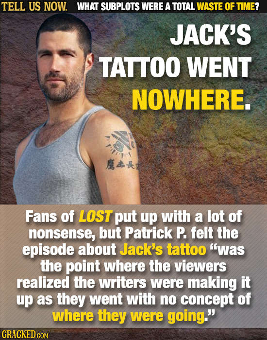 TELL US NOW. WHAT SUBPLOTS WERE A TOTAL WASTE OF TIME? JACK'S TATTOO WENT NOWHERE. Fans of LOST put up with a lot of nonsense, but Patrick P. felt the