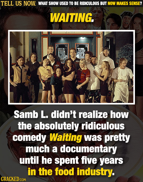 TELL US NOW. WHAT SHOW USED TO BE RIDICULOUS BUT NOW MAKES SENSE? WAITING SL o 0 Samb L. didn't realize how the absolutely ridiculous comedy Waiting w