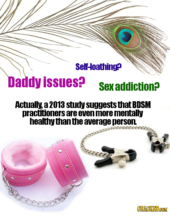 Self-oathing? Daddy issues? Sexaddiction? Actually, a 2013 study suggests that BDSM practitioners are even more mentally healthy than the average pers