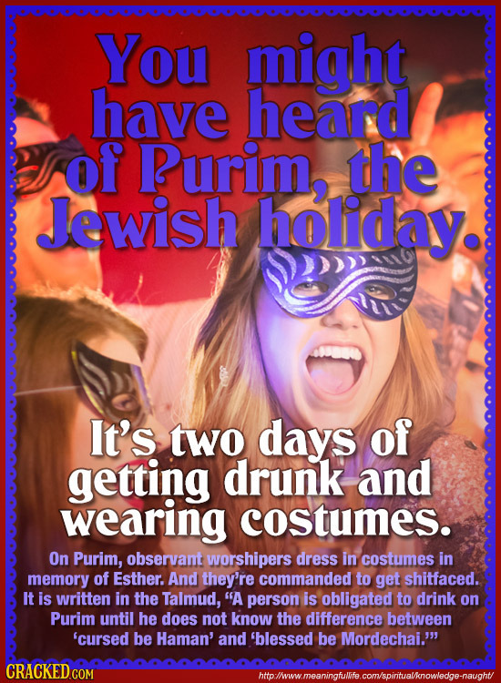You might have heard of Rurim, the Jewish holiday. It's two days of getting drunk and wearing costumes. On Purim, observant worshipers dress in costum