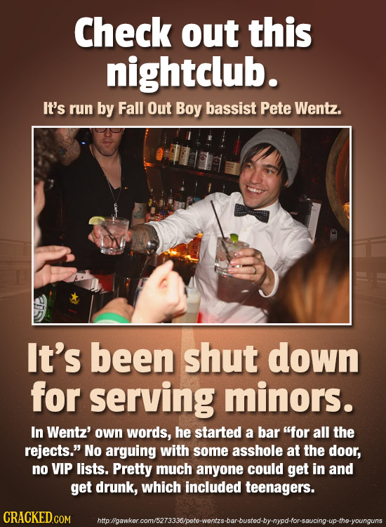 Check out this nightclub. It's run by Fall Out Boy bassist Pete Wentz. It's been shut down for serving minors. In Wentz' own words, he started a bar 