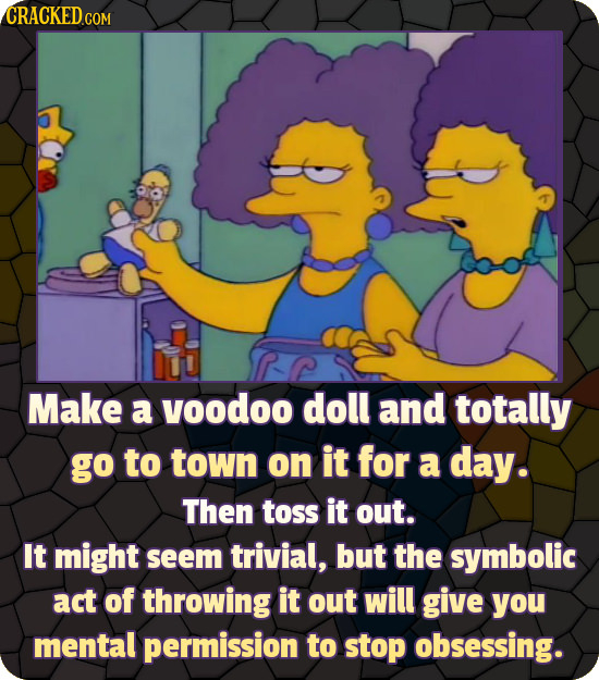 CRACKED.COM Make a yoodoo doll and totally go to town on it for a day. Then toss it out. It might seem trivial, but the symbolic act of throwing it ou