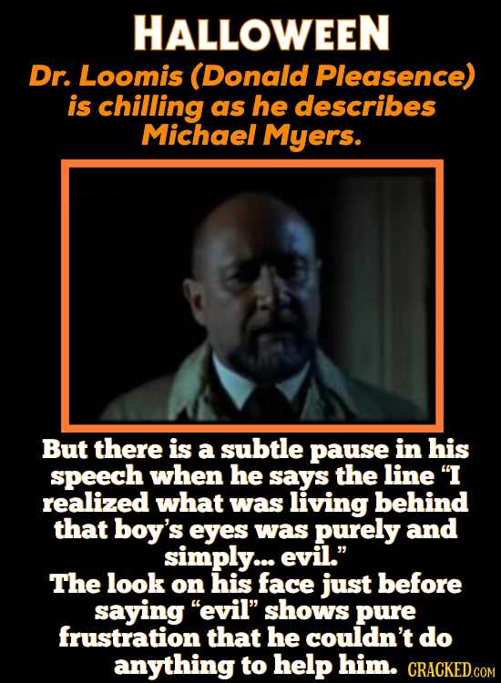 HALLOWEEN Dr. Loomis (Donald Pleasence) is chilling as he describes Michael Myers. But there is a subtle pause in his speech when he says the line I 