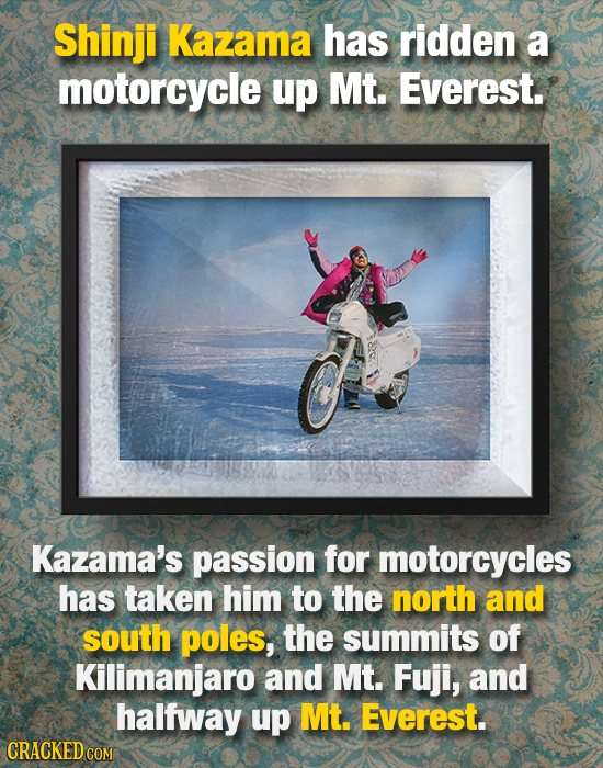 Shinji Kazama has ridden a motorcycle up Mt. Everest. Kazama's passion for motorcycles has taken him to the north and south poles, the summits of Kili