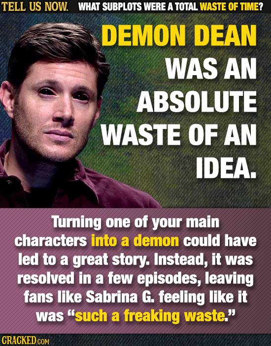 TELL US NOW. WHAT SUBPLOTS WERE A TOTAL WASTE OF TIME? DEMON DEAN WAS AN ABSOLUTE WASTE OF AN IDEA. Turning one of your main characters into a demon c