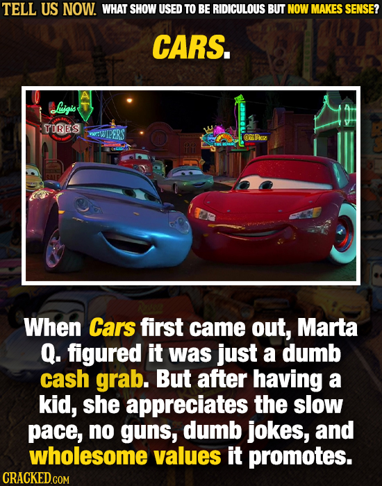 TELL US NOW. WHAT SHOW USED TO BE RIDICULOUS BUT NOW MAKES SENSE? CARS. Ligi's TORES VOSWIPERS Ompress When Cars first came out, Marta Q. figured it w