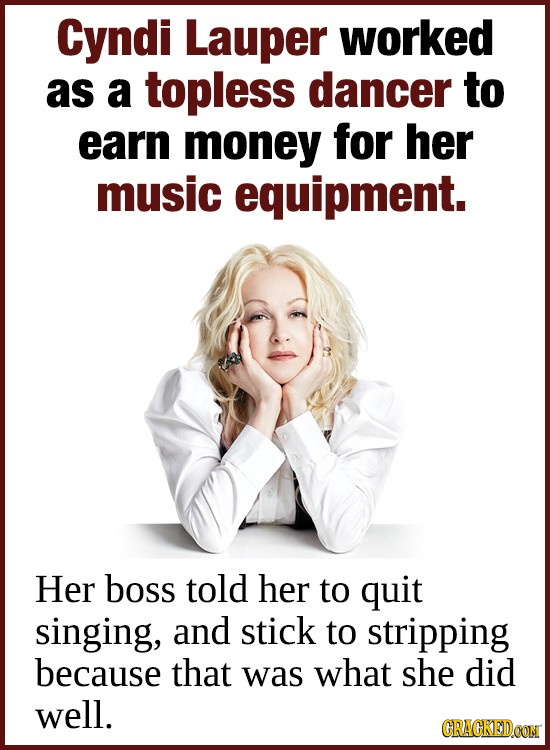 Cyndi Lauper worked as a topless dancer to earn money for her music equipment. Her boss told her to quit singing, and stick to stripping because that 