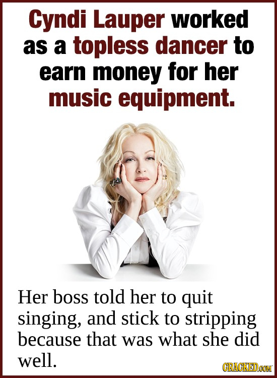 Cyndi Lauper worked as a topless dancer to earn money for her music equipment. Her boss told her to quit singing, and stick to stripping because that