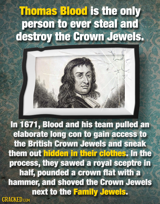 Thomas Blood is the only person to ever steal and destroy the Crown Jewels. In 1671, Blood and his team pulled an elaborate long con to gain access to