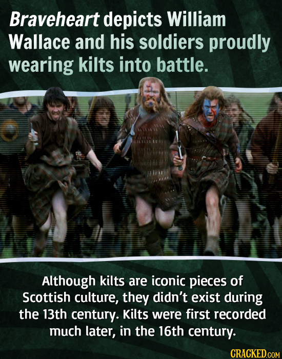 Braveheart depicts William Wallace and his soldiers proudly wearing kilts into battle. Although kilts are iconic pieces of Scottish culture, they didn