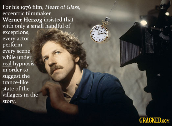 For his 1976 film, Heart of Glass, eccentric filmmaker Werner Herzog insisted that with only a small handful of exceptions, every actor perform every
