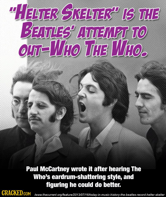 HELTER SKELTER IS THE BEATLES' ATTEMPT TO OUT -Who THE Who. Paul McCartney wrote it after hearing The Who's eardrum-shattering style, and figuring