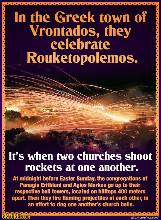 In the Greek town of Vrontados, they celebrate Rouketopolemos. It's when two churches shoot rockets at one another. At midnight before Easter Sunday, 