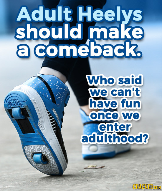 Adult Heelys should make a comeback. Who said we can't have fun once we 101 enter adulthood?