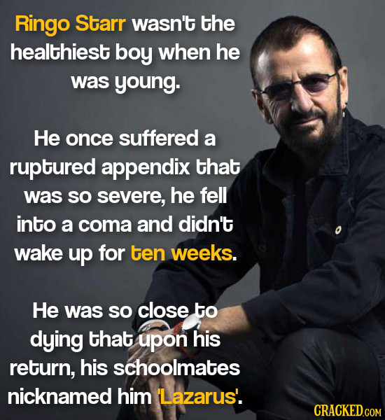 Ringo Starr wasn't the healthiest boy when he was young. He once suffered a ruptured appendix that was SO severe, he fell into a coma and didn't wake 