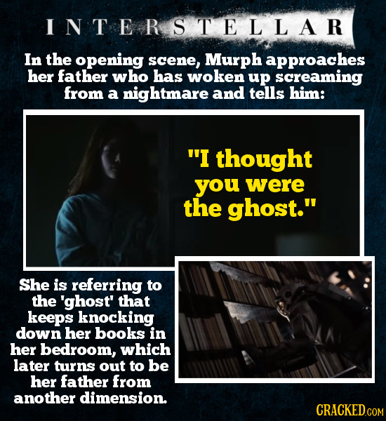 INTERSTELLAR In the opening scene, Murph approaches her father who has woken up screaming from a nightmare and tells him: I thought you were the ghos