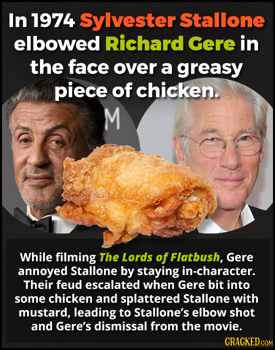 In 1974 Sylvester Stallone elbowed Richard Gere in the face over a greasy piece of chicken. M While filming The Lords of Flatbush, Gere annoyed Stallo