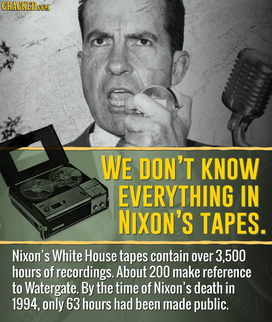 WE DON'T KNOW EVERYTHING IN NIXON'S TAPES. Nixon's White House tapes contain over 3,500 hours of recordings. About 200 make reference to Watergate. By