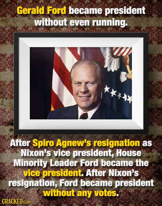 Gerald Ford became president without even running. After Spiro Agnew's resignation as Nixon's vice president, House Minority Leader Ford became the vi