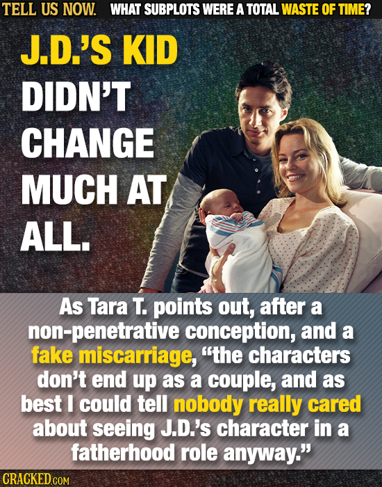 TELL US NOW. WHAT SUBPLOTS WERE A TOTAL WASTE OF TIME? J.D.'S KID DIDN'T CHANGE MUCH AT ALL. As Tara T. points out, after a non-penetrative conception