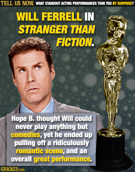TELL US NOW. WHAT STANDOUT ACTING PERFORMANCES TOOK YOU BY SURPRISE? WILL FERRELL IN STRANGER THAN FICTION. Hope B. thought Will could never play anyt