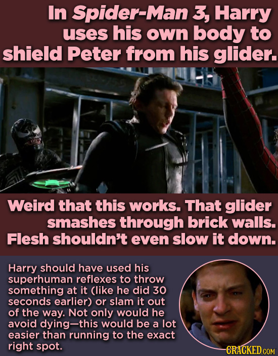 In Spider-Man 3, Harry uses his own body to shield Peter from his glider. 02 Weird that this works. That glider smashes through brick walls. Flesh sho